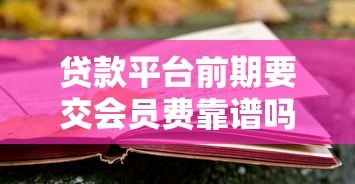 贷款平台前期要交会员费靠谱吗？揭秘真实风险与应对技巧