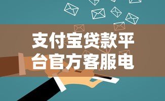 支付宝贷款平台官方客服电话及使用指南 支付宝贷款平台官方客服电话及使用指南
