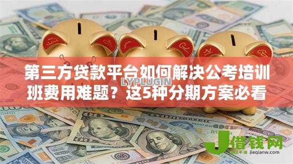第三方贷款平台如何解决公考培训班费用难题?这5种分期方案必看 第三方贷款平台如何解决公考培训班费用难题?这5种分期方案必看