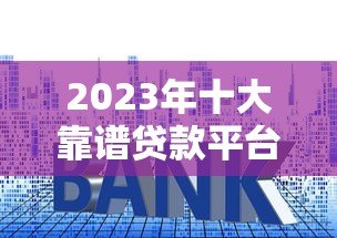 2023年十大靠谱贷款平台排名及申请攻略 2023年十大靠谱贷款平台排名及申请攻略
