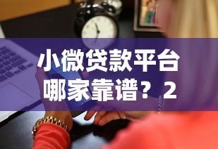 小微贷款平台哪家靠谱？2023年十大平台深度测评