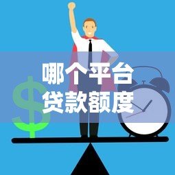 哪个平台贷款额度高?2023年正规贷款平台额度对比 哪个平台贷款额度高?2023年正规贷款平台额度对比