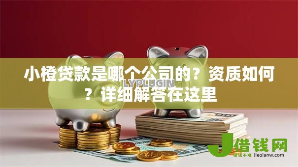 小橙贷款是哪个公司的？资质如何？详细解答在这里