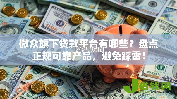 微众旗下贷款平台有哪些？盘点正规可靠产品，避免踩雷！
