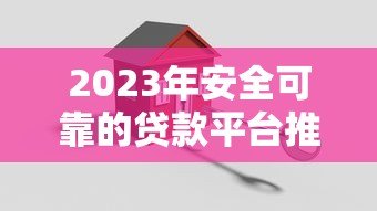 2023年安全可靠的贷款平台推荐及选择指南 2023年安全可靠的贷款平台推荐及选择指南