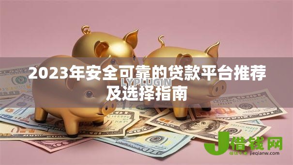 2023年安全可靠的贷款平台推荐及选择指南 2023年安全可靠的贷款平台推荐及选择指南