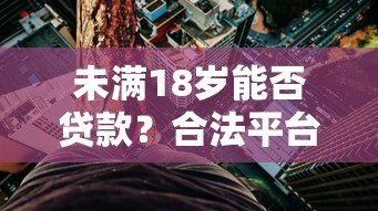 未满18岁能否贷款？合法平台解析与风险警示