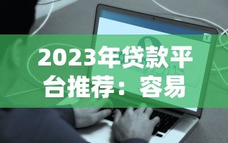 2023年贷款平台推荐：容易借、安全可靠且快速到账的选择指南