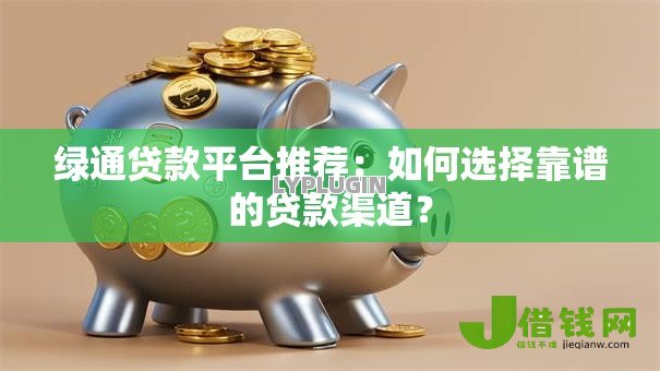 绿通贷款平台推荐：如何选择靠谱的贷款渠道？