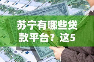 苏宁有哪些贷款平台？这5个正规产品你一定要知道！