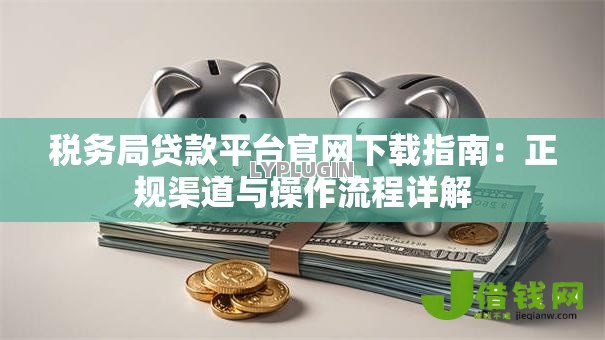 税务局贷款平台官网下载指南:正规渠道与操作流程详解 税务局贷款平台官网下载指南:正规渠道与操作流程详解