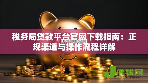 税务局贷款平台官网下载指南:正规渠道与操作流程详解 税务局贷款平台官网下载指南:正规渠道与操作流程详解