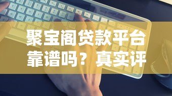 聚宝阁贷款平台靠谱吗？真实评测+避坑指南看这篇就够了