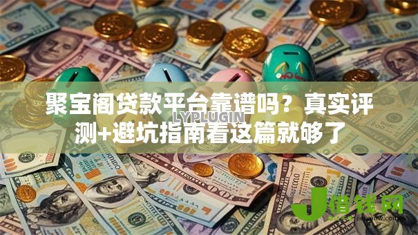 聚宝阁贷款平台靠谱吗？真实评测+避坑指南看这篇就够了