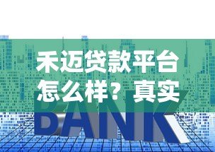 禾迈贷款平台怎么样?真实评测:资质、利率、用户反馈全解析 禾迈贷款平台怎么样?真实评测:资质、利率、用户反馈全解析