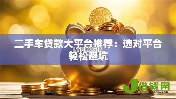 二手车贷款大平台推荐：选对平台轻松避坑