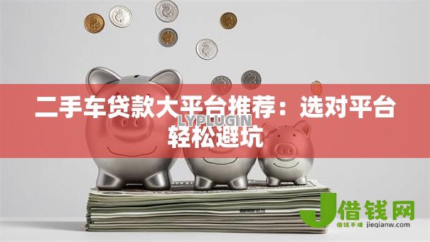 二手车贷款大平台推荐：选对平台轻松避坑
