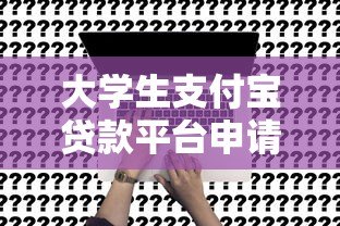 大学生支付宝贷款平台申请攻略及注意事项 大学生支付宝贷款平台申请攻略及注意事项