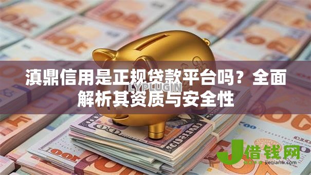 滇鼎信用是正规贷款平台吗?全面解析其资质与安全性 滇鼎信用是正规贷款平台吗?全面解析其资质与安全性