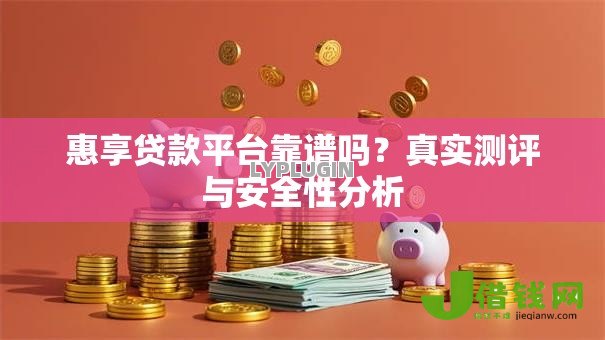 惠享贷款平台靠谱吗？真实测评与安全性分析