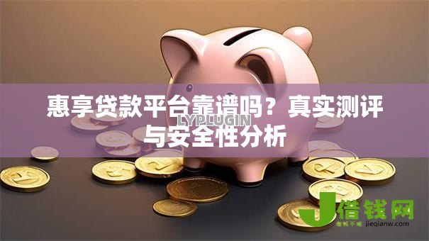 惠享贷款平台靠谱吗？真实测评与安全性分析