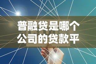 普融贷是哪个公司的贷款平台?真实背景与产品解析 普融贷是哪个公司的贷款平台?真实背景与产品解析
