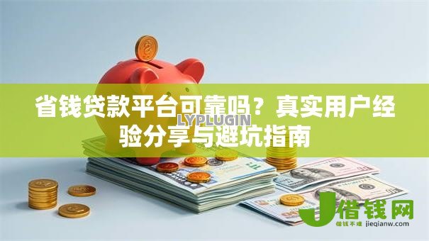 省钱贷款平台可靠吗？真实用户经验分享与避坑指南