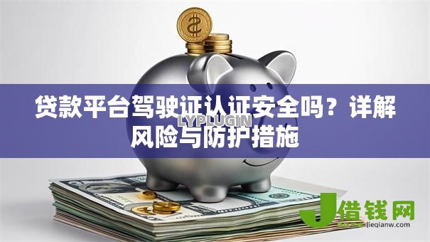 贷款平台驾驶证认证安全吗?详解风险与防护措施 贷款平台驾驶证认证安全吗?详解风险与防护措施