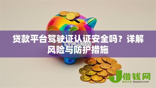 贷款平台驾驶证认证安全吗?详解风险与防护措施 贷款平台驾驶证认证安全吗?详解风险与防护措施