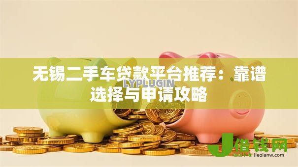 无锡二手车贷款平台推荐:靠谱选择与申请攻略 无锡二手车贷款平台推荐:靠谱选择与申请攻略