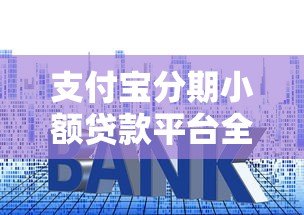 支付宝分期小额贷款平台全解析:额度、利率、申请流程一览 支付宝分期小额贷款平台全解析:额度、利率、申请流程一览