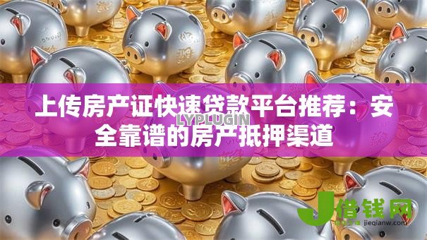 上传房产证快速贷款平台推荐:安全靠谱的房产抵押渠道 上传房产证快速贷款平台推荐:安全靠谱的房产抵押渠道