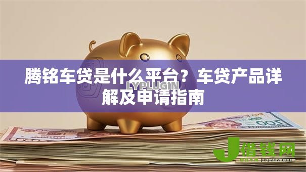 腾铭车贷是什么平台?车贷产品详解及申请指南 腾铭车贷是什么平台?车贷产品详解及申请指南