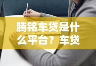 腾铭车贷是什么平台?车贷产品详解及申请指南 腾铭车贷是什么平台?车贷产品详解及申请指南