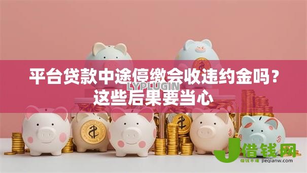 平台贷款中途停缴会收违约金吗?这些后果要当心 平台贷款中途停缴会收违约金吗?这些后果要当心
