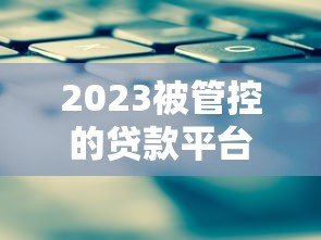 2023被管控的贷款平台名单及应对策略