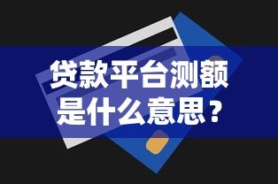贷款平台测额是什么意思?一文详解流程、注意事项及优缺点 贷款平台测额是什么意思?一文详解流程、注意事项及优缺点