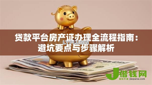 贷款平台房产证办理全流程指南:避坑要点与步骤解析 贷款平台房产证办理全流程指南:避坑要点与步骤解析