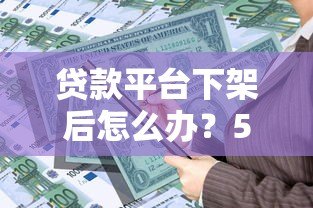贷款平台下架后怎么办？5个实用解决方案助你解决资金难题