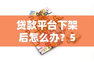 贷款平台下架后怎么办？5个实用解决方案助你解决资金难题