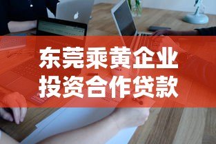 东莞乘黄企业投资合作贷款平台推荐及申请指南