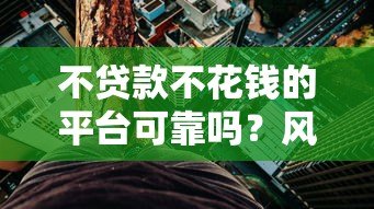 不贷款不花钱的平台可靠吗？风险与真相解析