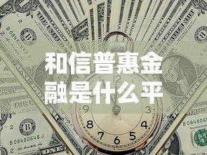 和信普惠金融是什么平台?贷款产品详解与申请指南 和信普惠金融是什么平台?贷款产品详解与申请指南