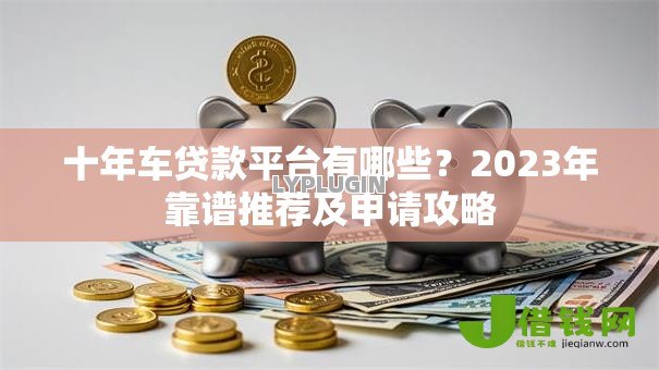 十年车贷款平台有哪些？2023年靠谱推荐及申请攻略