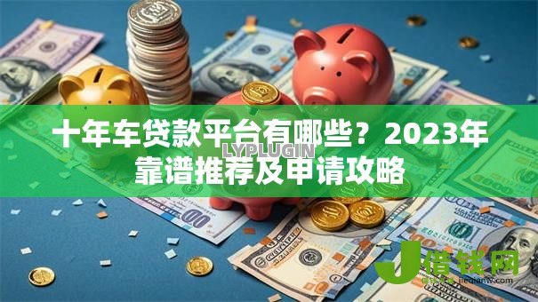 十年车贷款平台有哪些？2023年靠谱推荐及申请攻略