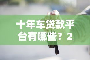 十年车贷款平台有哪些？2023年靠谱推荐及申请攻略