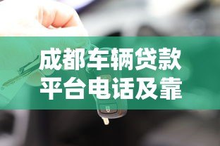 成都车辆贷款平台电话及靠谱平台推荐：快速获取资金联系方式