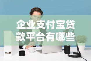 企业支付宝贷款平台有哪些？2023年最新推荐