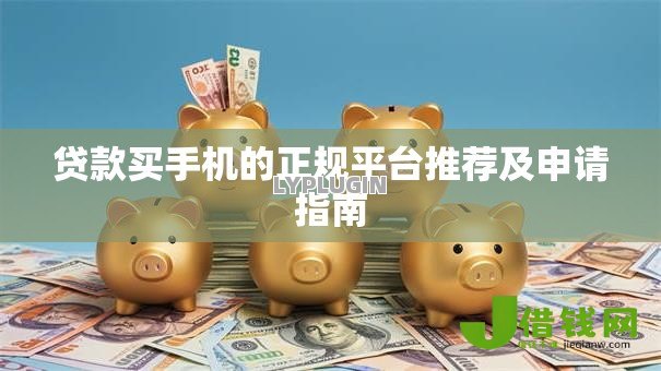 贷款买手机的正规平台推荐及申请指南 贷款买手机的正规平台推荐及申请指南