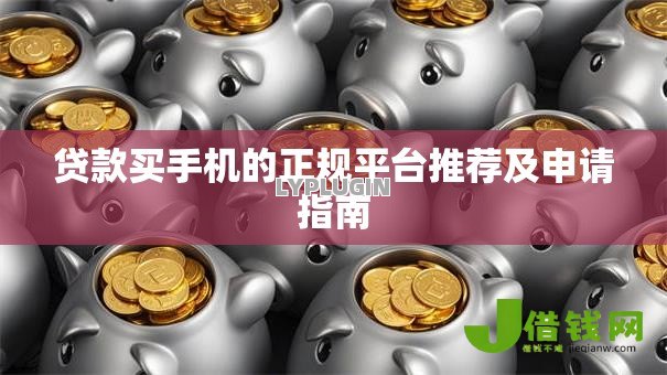 贷款买手机的正规平台推荐及申请指南 贷款买手机的正规平台推荐及申请指南